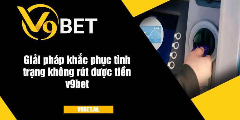 Giải pháp khắc phục tình trạng không rút được tiền v9Bet