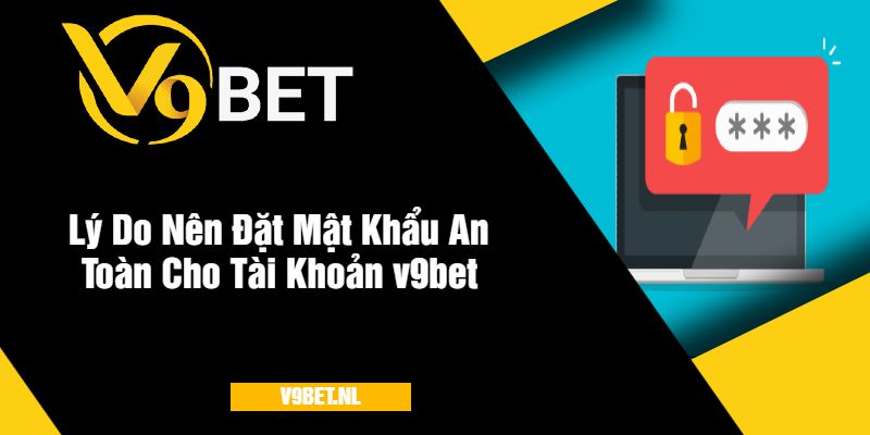 Lý Do Nên Đặt Mật Khẩu An Toàn Cho Tài Khoản v9bet