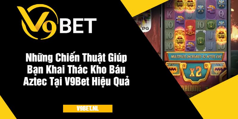 Những Chiến Thuật Giúp Bạn Khai Thác Kho Báu Aztec V9Bet Hiệu Quả