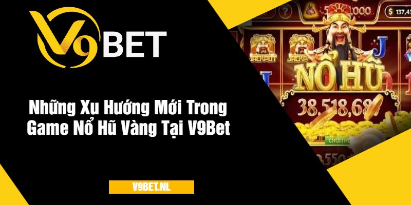 Những Xu Hướng Mới Trong Game Nổ Hũ Vàng Tại Nhà Cái V9Bet