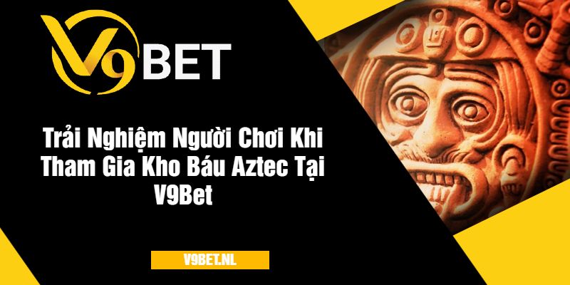 Trải Nghiệm Người Chơi Khi Tham Gia Kho Báu Aztec V9Bet