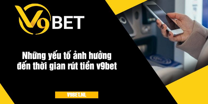 Yếu tố ảnh hưởng đến thời gian rút tiền v9bet