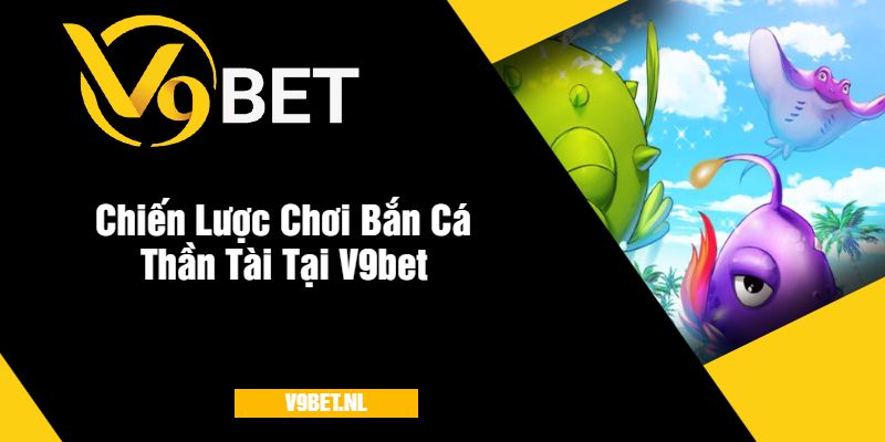 Chiến Lược Chơi Bắn Cá Thần Tài Tại V9bet