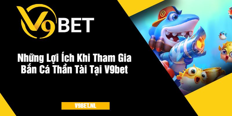 Những Lợi Ích Khi Tham Gia Bắn Cá Thần Tài Tại V9bet